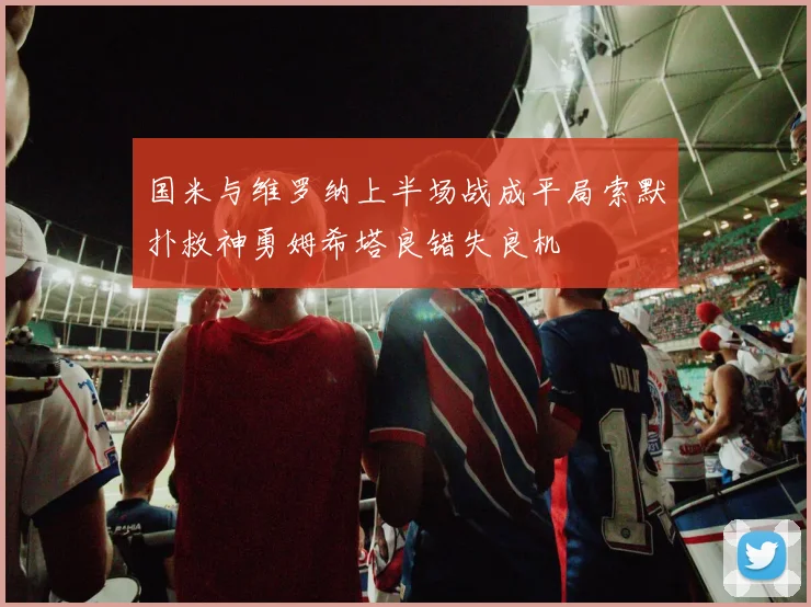 国米与维罗纳上半场战成平局索默扑救神勇姆希塔良错失良机