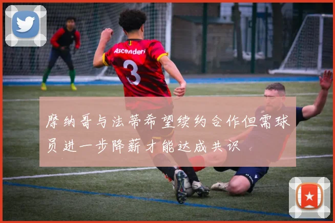 摩纳哥与法蒂希望续约合作但需球员进一步降薪才能达成共识