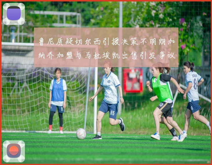 鲁尼质疑切尔西引援决策不明朗加纳乔加盟与马杜埃凯出售引发争议