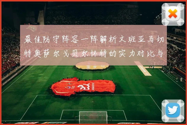 最佳防守阵容一阵解析文班亚马切特奥萨尔戈贝尔怀特的实力对比与展望