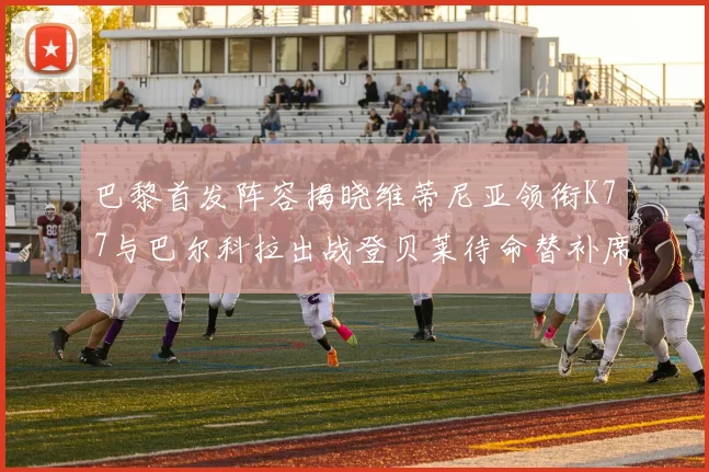 巴黎首发阵容揭晓维蒂尼亚领衔K77与巴尔科拉出战登贝莱待命替补席