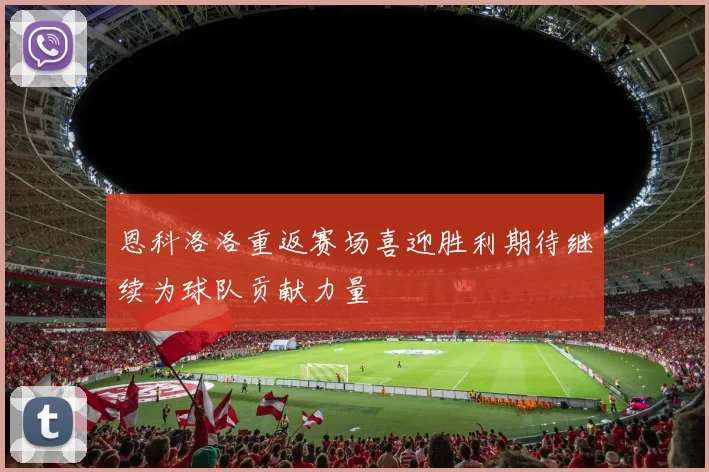 恩科洛洛重返赛场喜迎胜利期待继续为球队贡献力量