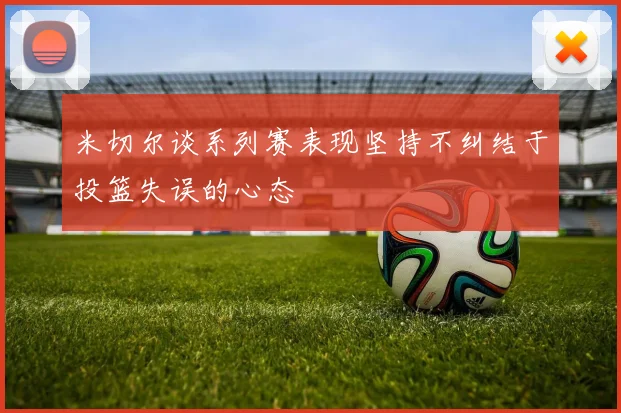 米切尔谈系列赛表现坚持不纠结于投篮失误的心态