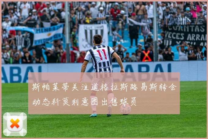 斯帕莱蒂关注道格拉斯路易斯转会动态科莫利意图出售球员