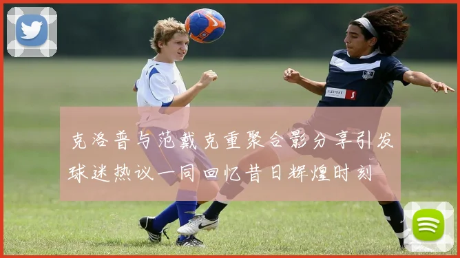 克洛普与范戴克重聚合影分享引发球迷热议一同回忆昔日辉煌时刻
