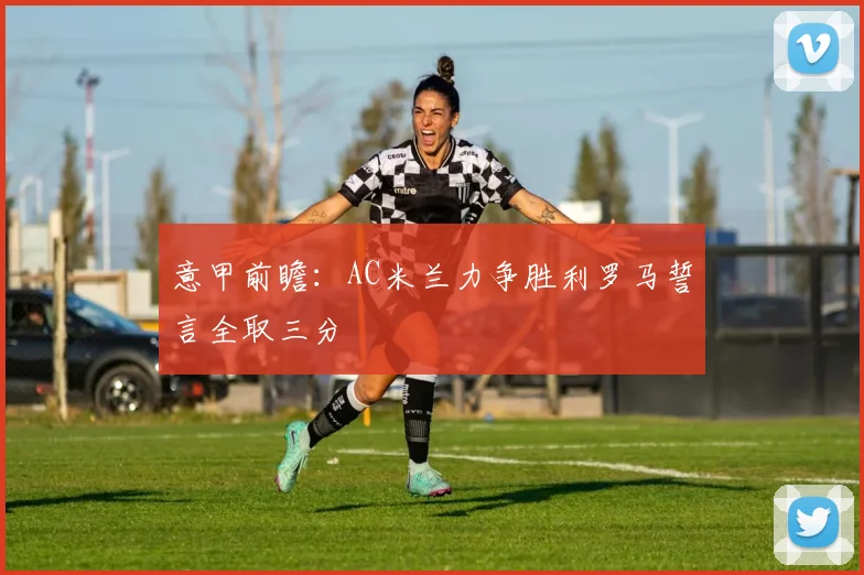 意甲前瞻：AC米兰力争胜利罗马誓言全取三分