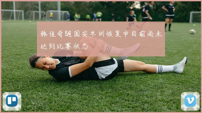 韩佳奇随国安冬训恢复中目前尚未达到比赛状态