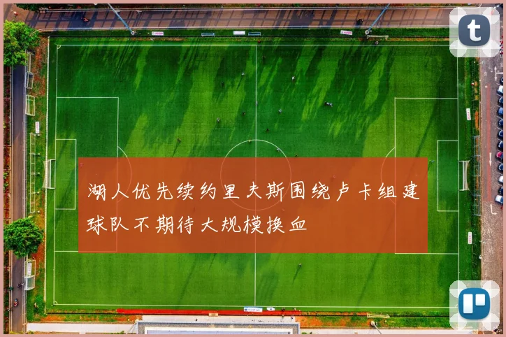 湖人优先续约里夫斯围绕卢卡组建球队不期待大规模换血