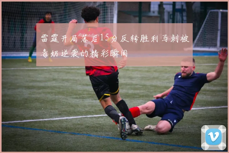 雷霆开局落后15分反转胜利马刺被毒奶逆袭的精彩瞬间
