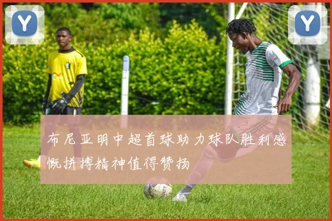 布尼亚明中超首球助力球队胜利感慨拼搏精神值得赞扬