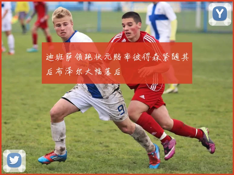 迪班萨领跑状元赔率彼得森紧随其后布泽尔大幅落后