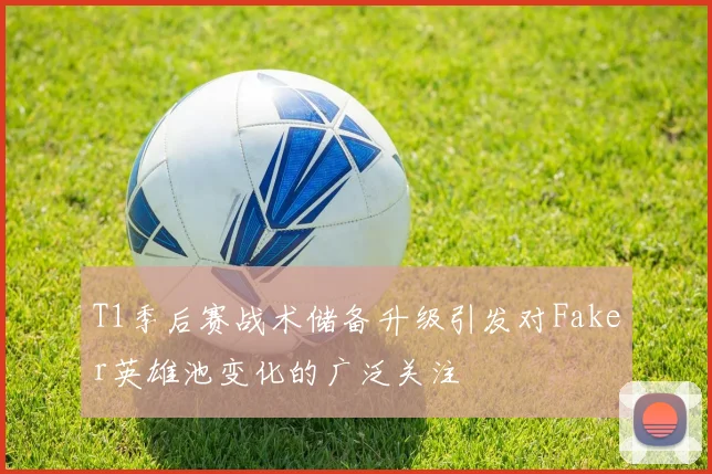 T1季后赛战术储备升级引发对Faker英雄池变化的广泛关注