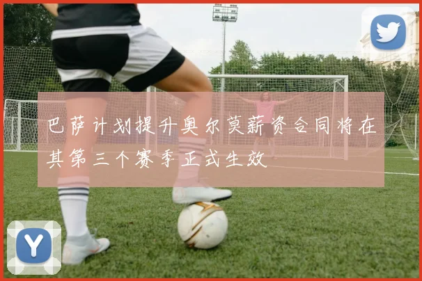 巴萨计划提升奥尔莫薪资合同将在其第三个赛季正式生效