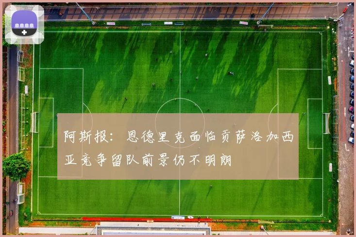 阿斯报：恩德里克面临贡萨洛加西亚竞争留队前景仍不明朗