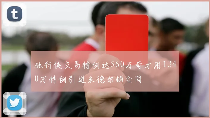 独行侠交易特例达560万奇才用1340万特例引进米德尔顿合同