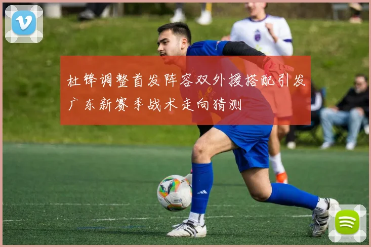 杜锋调整首发阵容双外援搭配引发广东新赛季战术走向猜测