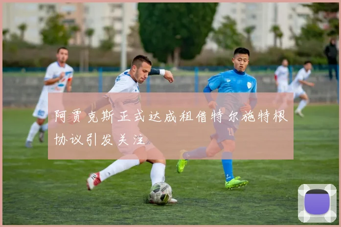 阿贾克斯正式达成租借特尔施特根协议引发关注