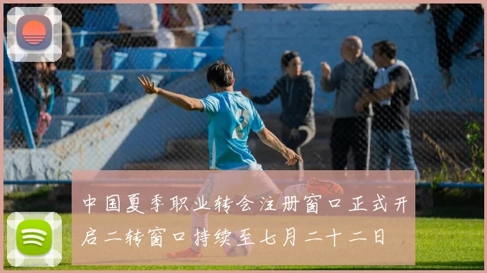 中国夏季职业转会注册窗口正式开启二转窗口持续至七月二十二日