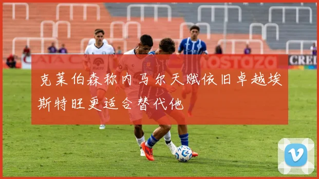 克莱伯森称内马尔天赋依旧卓越埃斯特旺更适合替代他