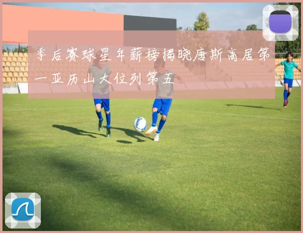 季后赛球星年薪榜揭晓唐斯高居第一亚历山大位列第五