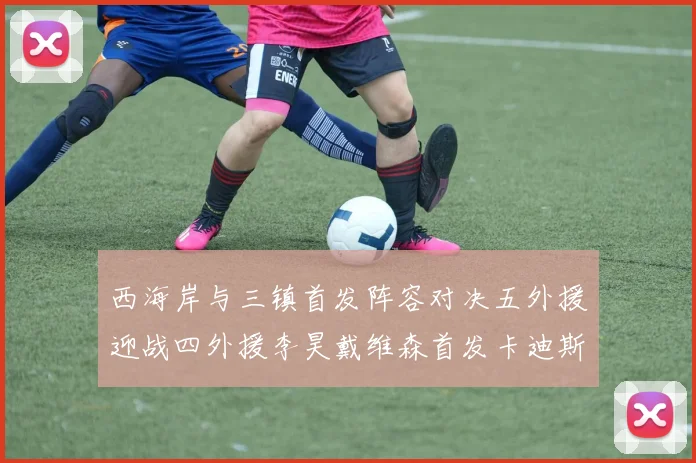 西海岸与三镇首发阵容对决五外援迎战四外援李昊戴维森首发卡迪斯出战