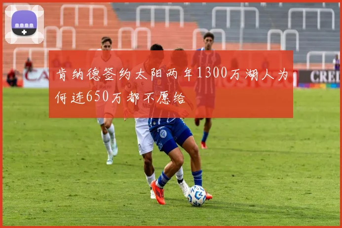 肯纳德签约太阳两年1300万湖人为何连650万都不愿给
