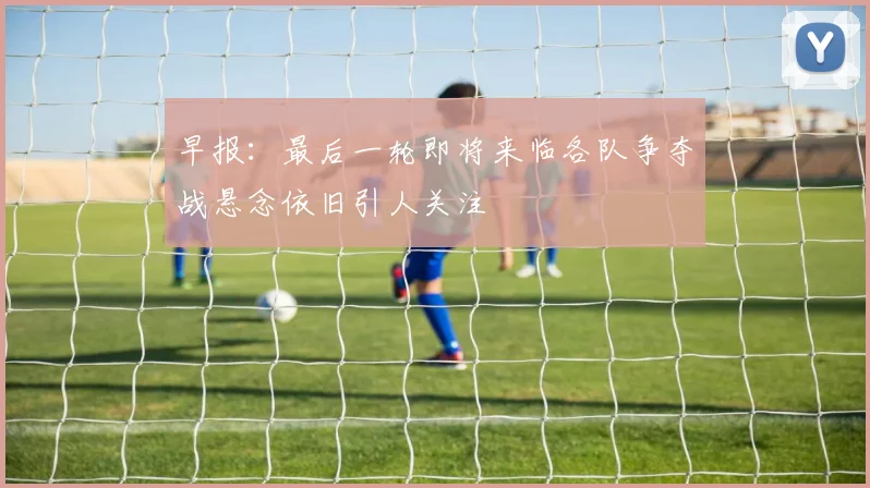 早报：最后一轮即将来临各队争夺战悬念依旧引人关注