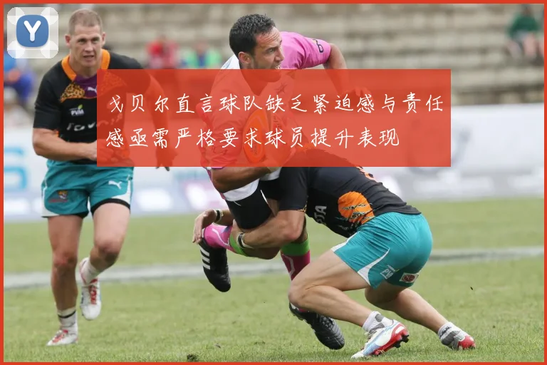戈贝尔直言球队缺乏紧迫感与责任感亟需严格要求球员提升表现