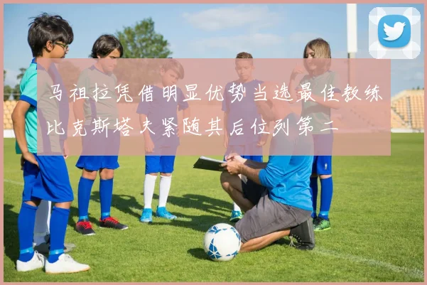 马祖拉凭借明显优势当选最佳教练比克斯塔夫紧随其后位列第二