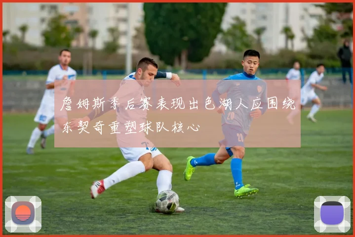 詹姆斯季后赛表现出色湖人应围绕东契奇重塑球队核心