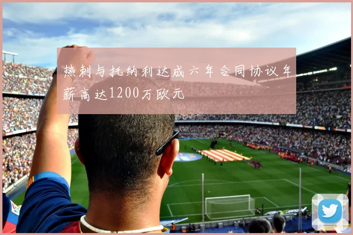 热刺与托纳利达成六年合同协议年薪高达1200万欧元