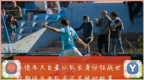 林德洛夫自豪以队长身份征战世界杯期待与老队友汉尼拔的较量