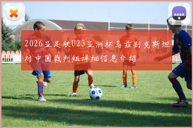 2026亚足联U23亚洲杯乌兹别克斯坦对中国裁判组详细信息介绍