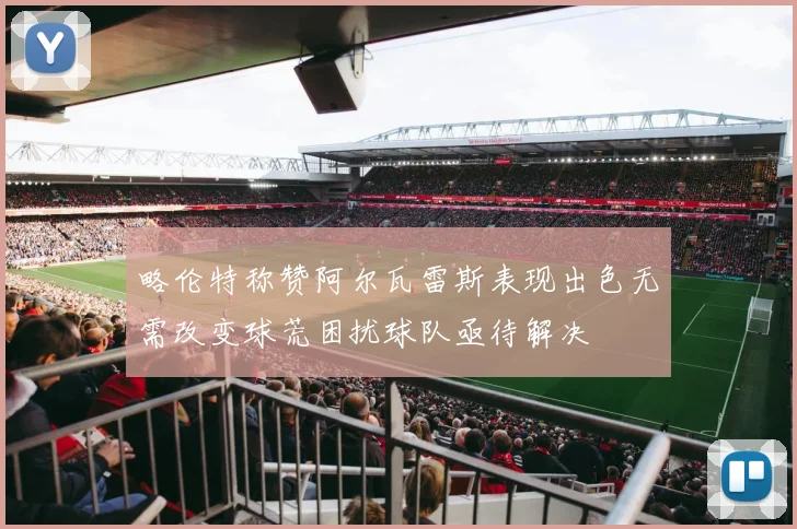 略伦特称赞阿尔瓦雷斯表现出色无需改变球荒困扰球队亟待解决