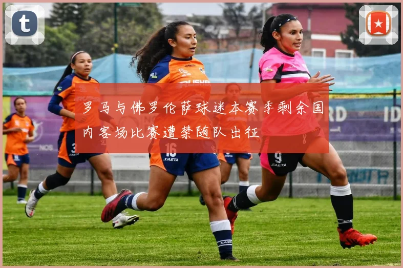 罗马与佛罗伦萨球迷本赛季剩余国内客场比赛遭禁随队出征