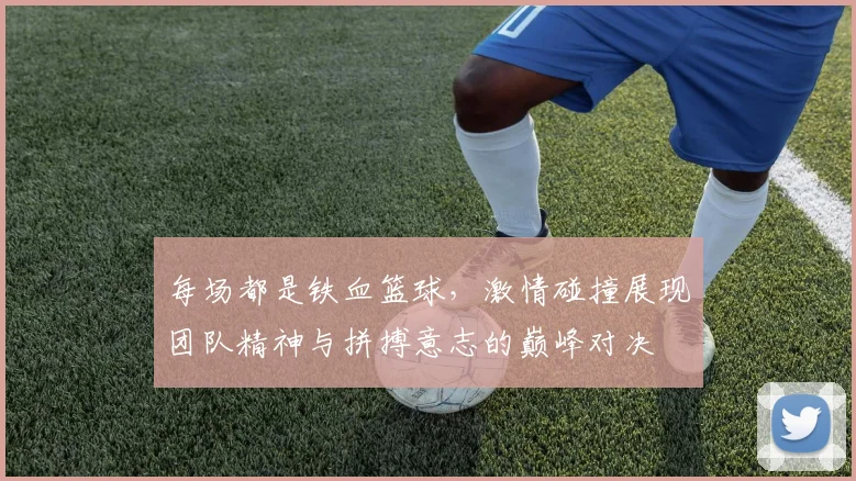 每场都是铁血篮球，激情碰撞展现团队精神与拼搏意志的巅峰对决