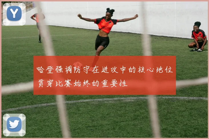 哈登强调防守在进攻中的核心地位贯穿比赛始终的重要性