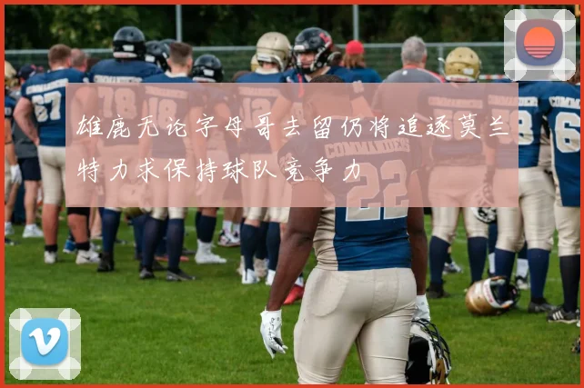 雄鹿无论字母哥去留仍将追逐莫兰特力求保持球队竞争力