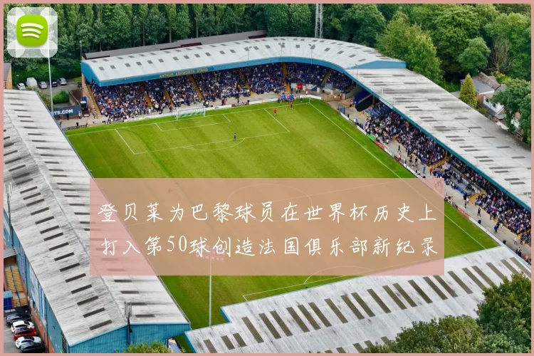 登贝莱为巴黎球员在世界杯历史上打入第50球创造法国俱乐部新纪录