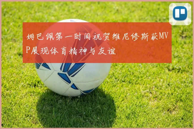 姆巴佩第一时间祝贺维尼修斯获MVP展现体育精神与友谊
